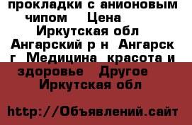 прокладки с анионовым чипом  › Цена ­ 360 - Иркутская обл., Ангарский р-н, Ангарск г. Медицина, красота и здоровье » Другое   . Иркутская обл.